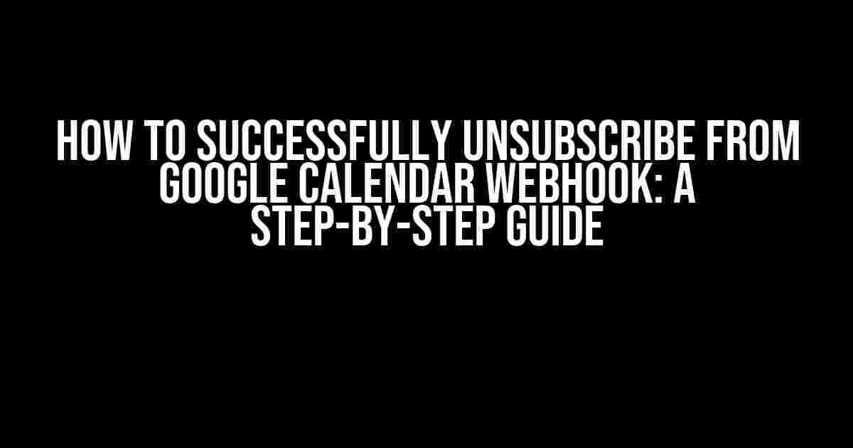 How to Successfully Unsubscribe from Google Calendar Webhook: A Step-by-Step Guide