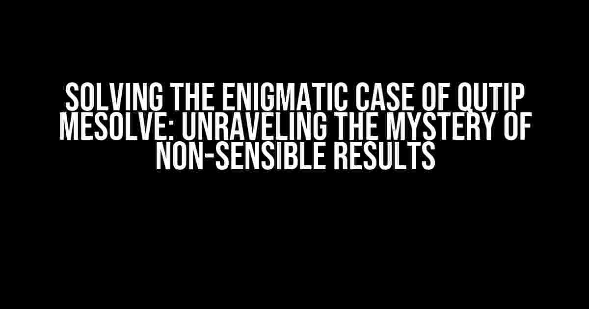 Solving the Enigmatic Case of Qutip Mesolve: Unraveling the Mystery of Non-Sensible Results