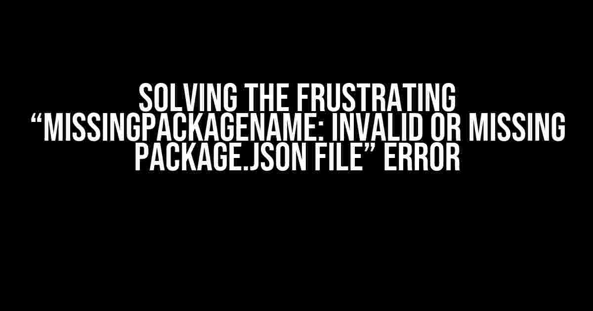 Solving the Frustrating “MissingPackageName: Invalid or missing package.json file” Error