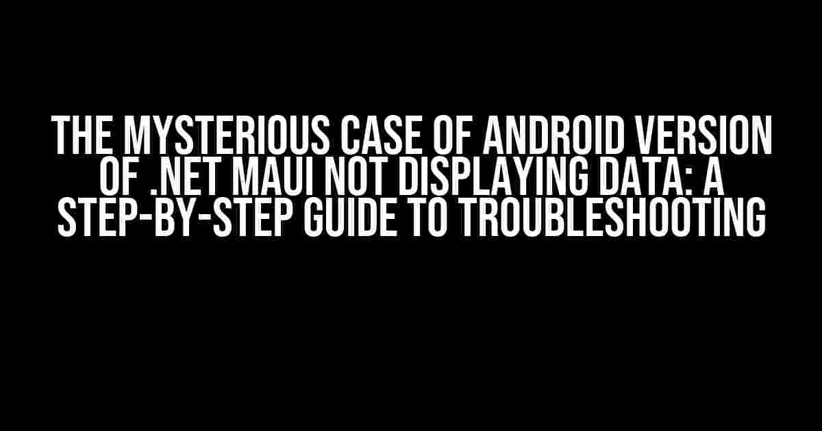 The Mysterious Case of Android Version of .NET MAUI Not Displaying Data: A Step-by-Step Guide to Troubleshooting