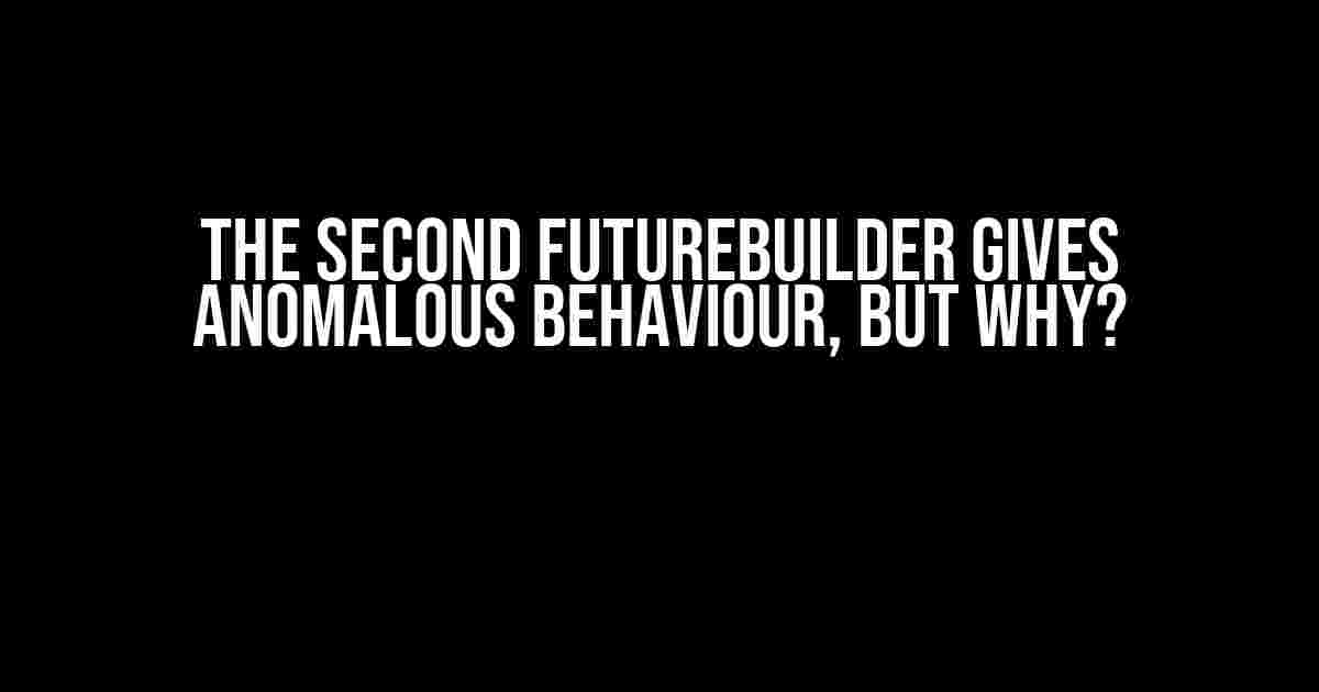 The Second FutureBuilder Gives Anomalous Behaviour, But Why?