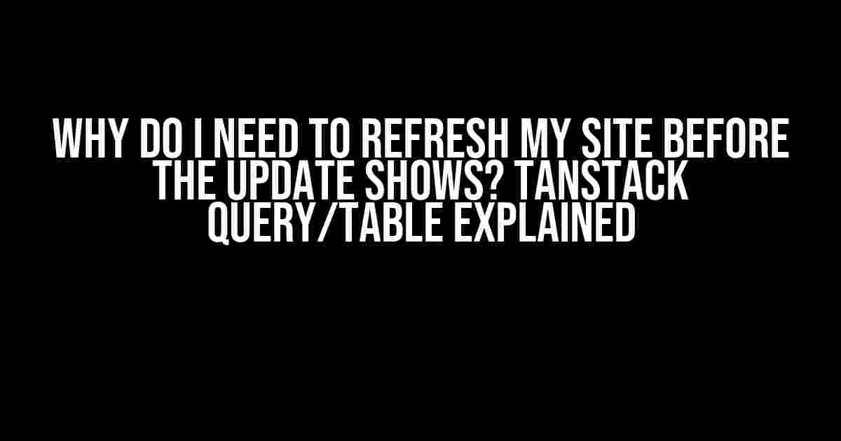 Why Do I Need to Refresh My Site Before the Update Shows? Tanstack Query/Table Explained