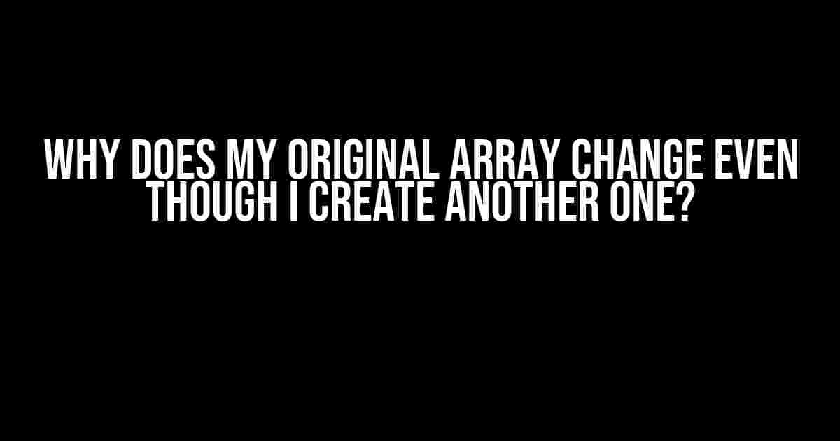 Why Does My Original Array Change Even Though I Create Another One?